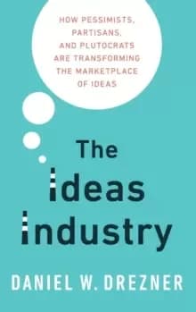 The Ideas Industry : How Pessimists, Partisans, and Plutocrats are Transforming the Marketplace of Ideas