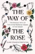 way of the rose the radical path of the divine feminine hidden in the rosar