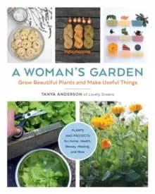 A Womans Garden : Grow Beautiful Plants and Make Useful Things - Plants and Projects for Home, Health, Beauty, Healing, and More