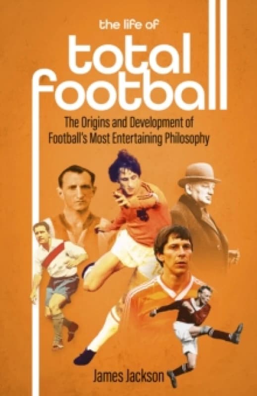 The Life of Total Football : The Origins and Development of Football's Most Entertaining Philosophy Hardback