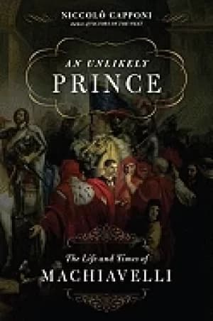 unlikely prince the life and times of machiavelli