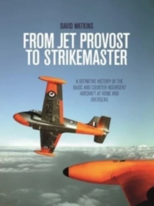 From Jet Provost to Strikemaster : A Definitive History of the Basic and Counter-Insurgent Aircraft at Home and Overseas Paperback / softback