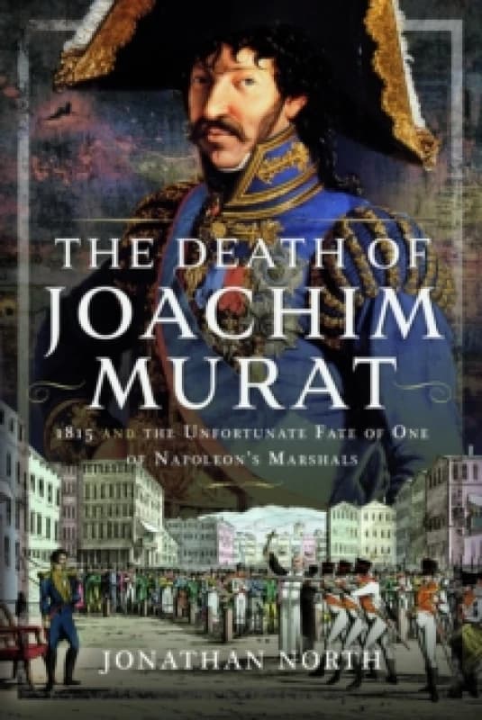 The Death of Joachim Murat : 1815 and the Unfortunate Fate of One of Napoleon's Marshals Hardback
