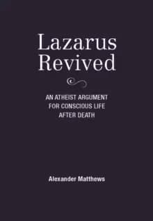 Lazarus Revived : An Atheist Argument for Conscious Life After Death