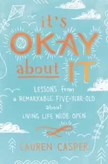 It's Okay About It : Lessons from a Remarkable Five-Year-Old About Living Life Wide Open