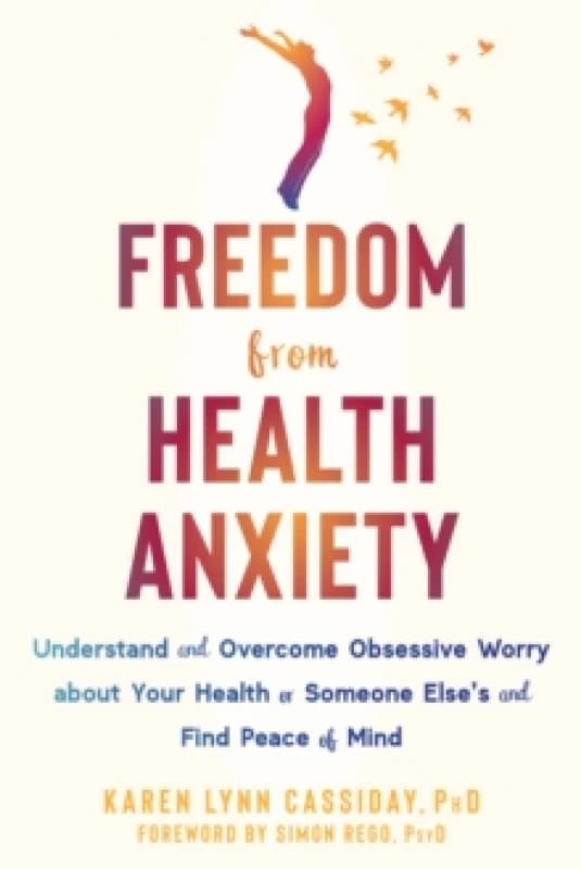 Freedom from Health Anxiety : Understand and Overcome Obsessive Worry about Your Health or Someone Elses and Find Peace of Mind Paperback / softback