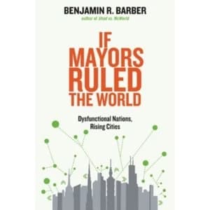 If Mayors Ruled the World : Dysfunctional Nations, Rising Cities
