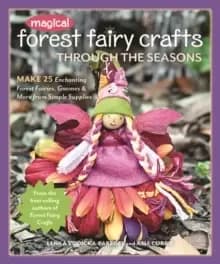 Magical Forest Fairy Crafts Through the Seasons : Make 25 Enchanting Forest Fairies, Gnomes & More from Simple Supplies