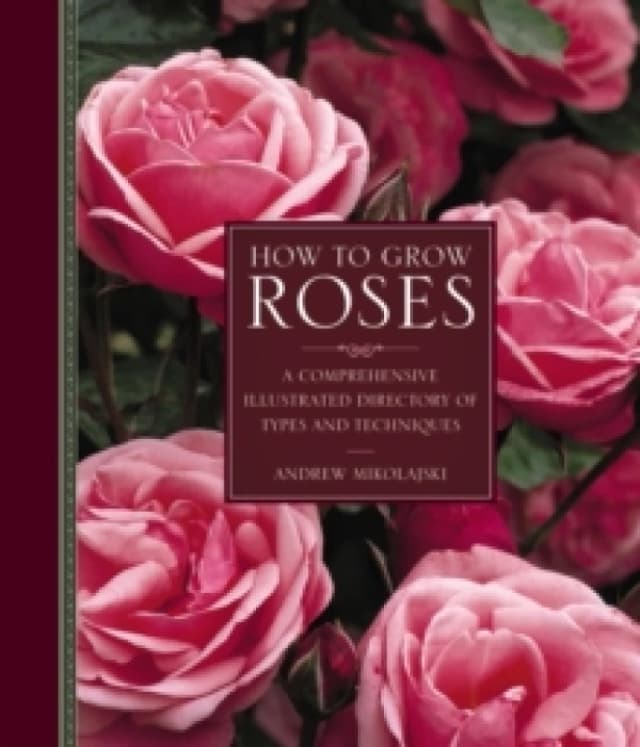 How to Grow Roses : A Comprehensive Illustrated Directory of Types and Techniques Hardback