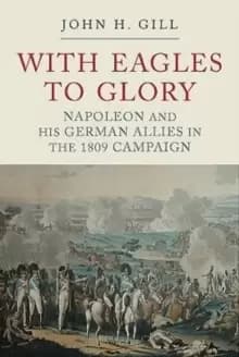With Eagles to Glory : Napoleon and his German Allies in the 1809 Campaign
