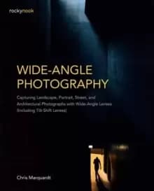 Wide-Angle Photography : Capturing Landscape, Portrait, Street, and Architectural Photographs with Wide-Angle Lenses Including Tilt-Shift Lenses