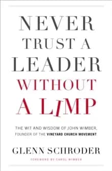 Never Trust a Leader Without a Limp : The Wit and Wisdom of John Wimber, Founder of the Vineyard Church Movement