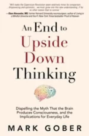 end to upside down thinking dispelling the myth that the brain produces con