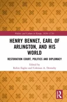 Henry Bennet Earl of Arlington and his WorldRestoration Court Politics and Diplomacy
