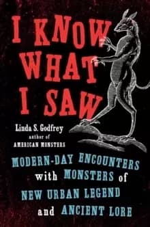 I Know What I Saw : Modern-Day Encounters with Monsters of New Urban Legend and Ancient Lore