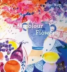 The Magic of Watercolour Flowers : Step by step techniques and inspiration
