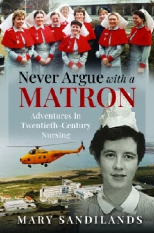 Never Argue With A Matron : Adventures in Twentieth-Century Nursing Hardback