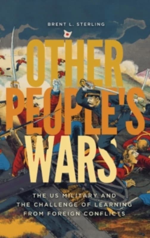 Other People's Wars : The US Military and the Challenge of Learning from Foreign Conflicts Hardback