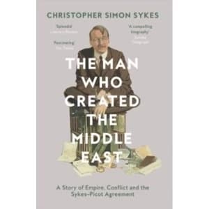 The Man Who Created the Middle East : A Story of Empire, Conflict and the Sykes-Picot Agreement