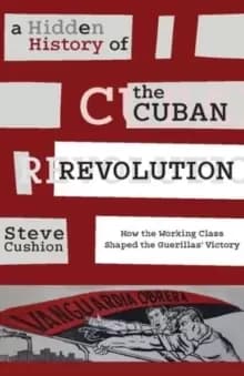 A Hidden History of the Cuban Revolution : How the Working Class Shaped the Guerillas' Victory