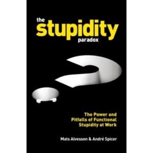 The Stupidity Paradox : The Power and Pitfalls of Functional Stupidity at Work