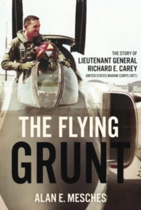 The Flying Grunt : The Story of Lieutenant General Richard E. Carey, United States Marine Corps (Ret) Hardback