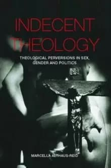 Indecent Theology : Theological perversions in sex, gender and politics