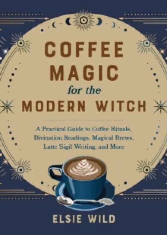 Coffee Magic For The Modern Witch : A Practical Guide to Coffee Rituals, Divination Readings, Magical Brews, Latte Sigil Writing, and More Hardback