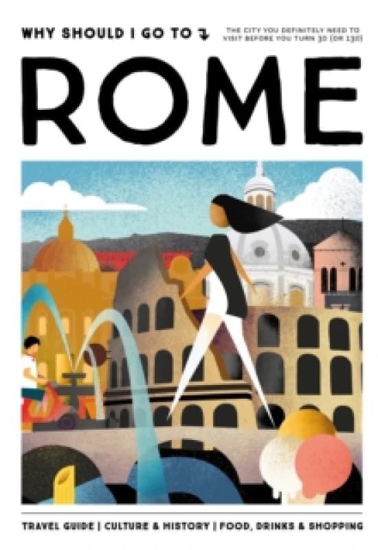 Why Should I Go To Rome : The city you definitely need to visit before you turn 30 (or 130) Hardback