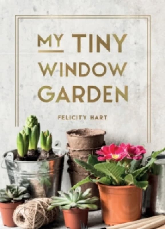My Tiny Window Garden : Simple Tips to Help You Grow Your Own Indoor or Outdoor Micro-Garden Hardback