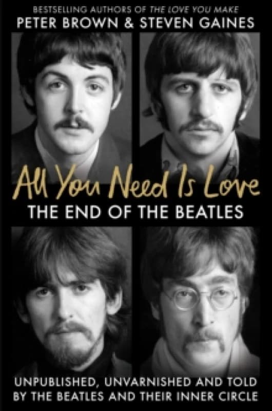 All You Need Is Love : The End of the Beatles - Unpublished, Unvarnished and Told by The Beatles and Their Inner Circle Hardback