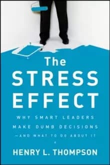 The Stress Effect : Why Smart Leaders Make Dumb Decisions--And What to Do About It