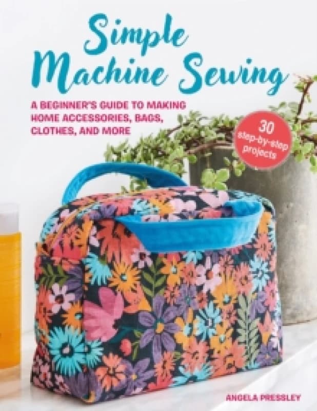 Simple Machine Sewing: 30 step-by-step projects : A Beginners Guide to Making Home Accessories, Bags, Clothes, and More Paperback / softback
