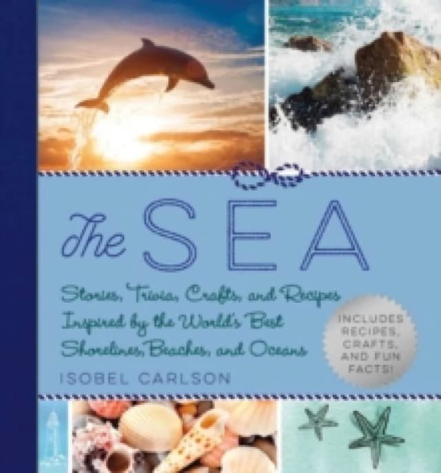 The Sea : Stories, Trivia, Crafts, and Recipes Inspired by the World's Best Shorelines, Beaches, and Oceans Hardback