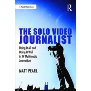 The Solo Video Journalist : Doing it All and Doing it Well in TV Multimedia Journalism