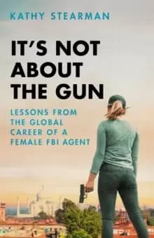 It's Not About the Gun : Lessons from My Global Career as a Female FBI Agent