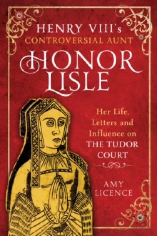 Henry VIII's Controversial Aunt, Honor Lisle : Her Life, Letters and influence on The Tudor Court Hardback