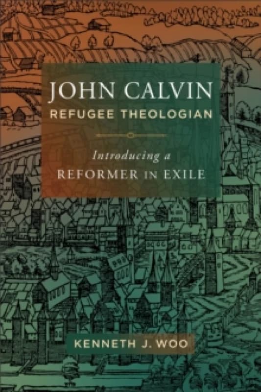 John Calvin, Refugee Theologian : Introducing a Reformer in Exile Paperback / softback