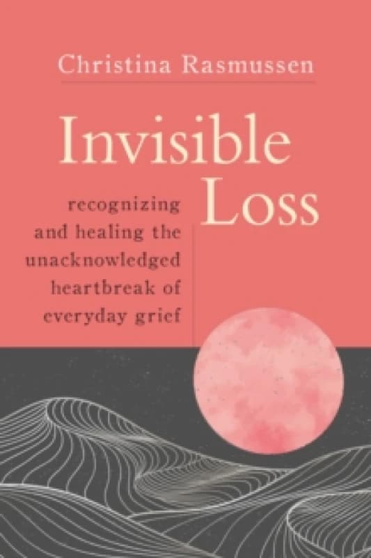 Invisible Loss : Recognizing and Healing the Unacknowledged Heartbreak of Everyday Grief Paperback / softback
