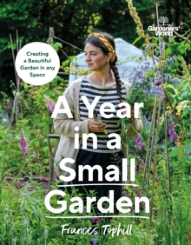 Gardeners World: A Year in a Small Garden : Creating a Beautiful Garden in Any Space Hardback