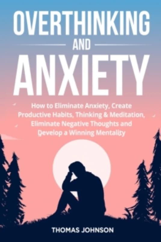 Overthinking and Anxiety : How to Eliminate Anxiety, Create Productive Habits, Thinking & Meditation, Eliminate Negative Thoughts and Develop a Winnin
