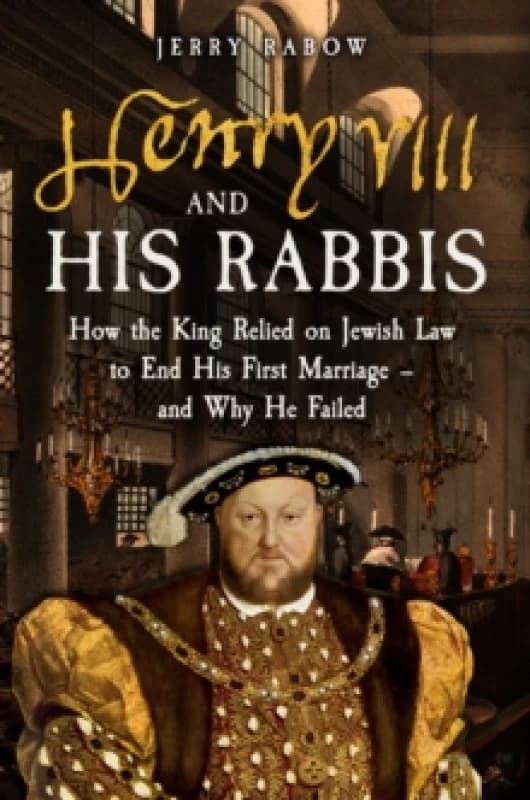 Henry VIII and his Rabbis : How the King Relied on Jewish Law to End His First Marriage and Why He Failed Hardback