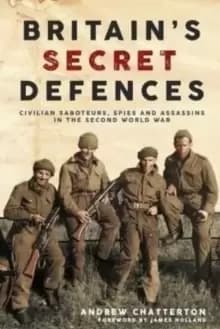 Britain'S Secret Defences : Civilian Saboteurs, Spies and Assassins During the Second World War