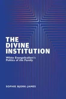 The Divine Institution : White Evangelicalism's Politics of the Family