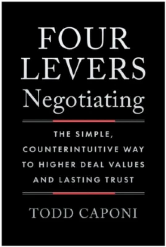 Four Levers Negotiating : The Simple, Counterintuitive Way to Higher Deal Values and Lasting Trust Hardback