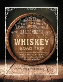 The Curious Bartender's Whiskey Road Trip : A Coast to Coast Tour of the Most Exciting Whiskey Distilleries in the Us, from Small-Scale Craft Operatio