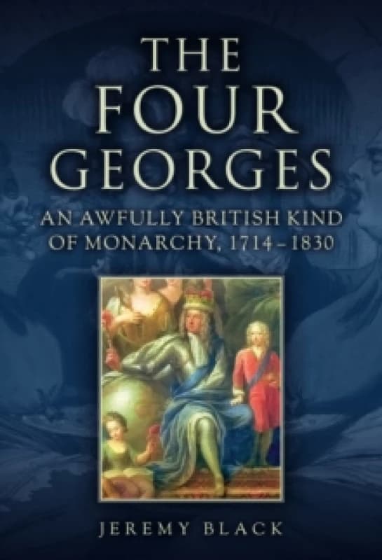 The Four Georges : An Awfully British Kind of Monarchy, 1714-1830 Hardback
