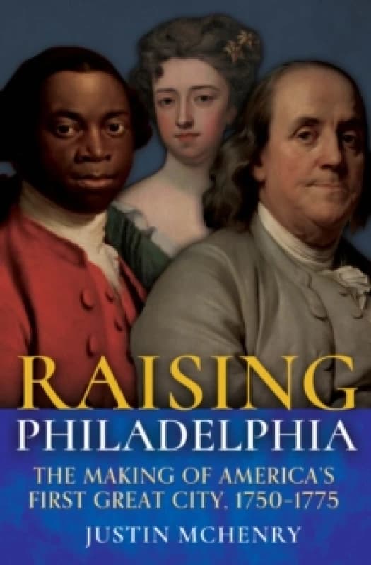 Raising Philadelphia : The Making of Americas First Great City, 17501775 Hardback