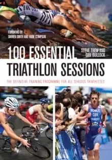 100 Essential Triathlon Sessions : The Definitive Training Programme for all Serious Triathletes