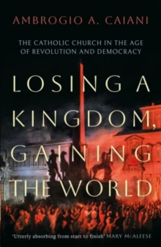 Losing a Kingdom, Gaining the World : The Catholic Church in the Age of Revolution and Democracy Hardback